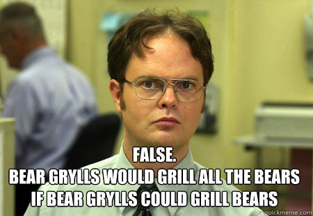  False.
Bear Grylls would grill all the bears if bear Grylls could grill bears  Dwight