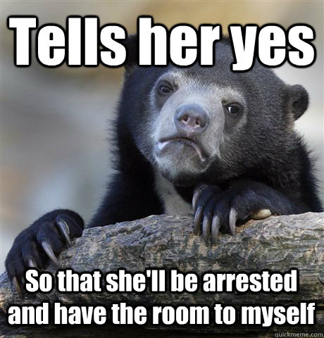 Tells her yes So that she'll be arrested and have the room to myself  Confession Bear