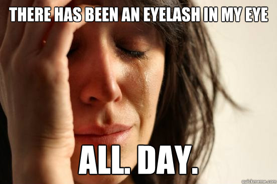there has been an eyelash in my eye all. day.   First World Problems