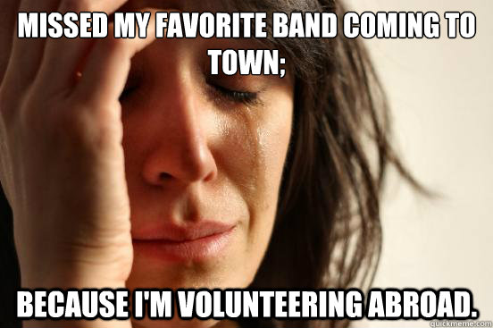 Missed my favorite band coming to town; because I'm volunteering abroad. - Missed my favorite band coming to town; because I'm volunteering abroad.  First World Problems