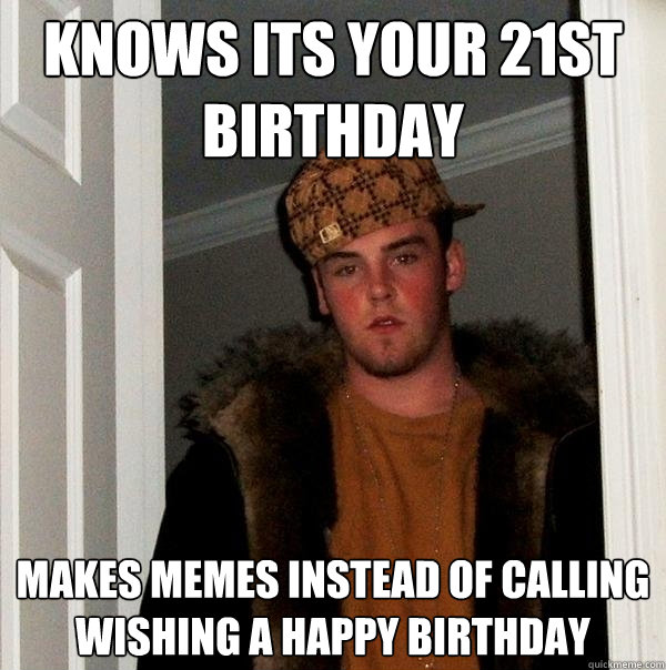 knows its your 21st birthday makes memes instead of calling wishing a happy birthday  Scumbag Steve