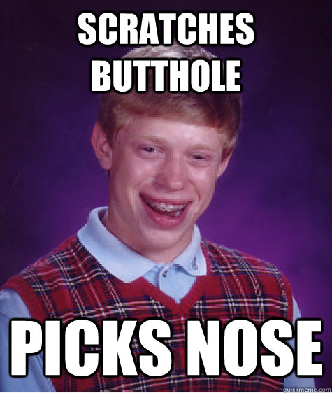 Scratches butthole  Picks nose   Badluckbrian