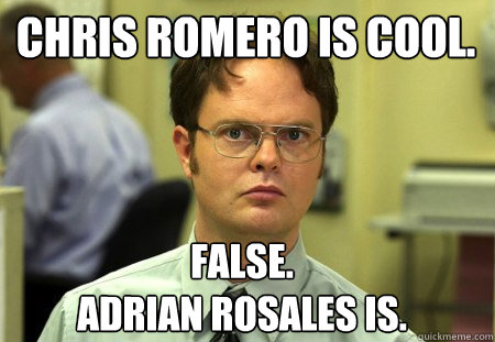 Chris Romero is cool. False.
Adrian Rosales is.  Schrute
