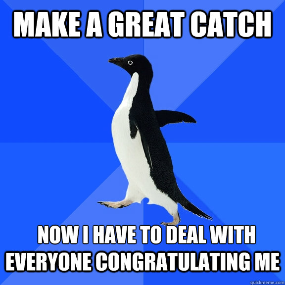 Make a great catch  Now i have to deal with everyone congratulating me  Socially Awkward Penguin