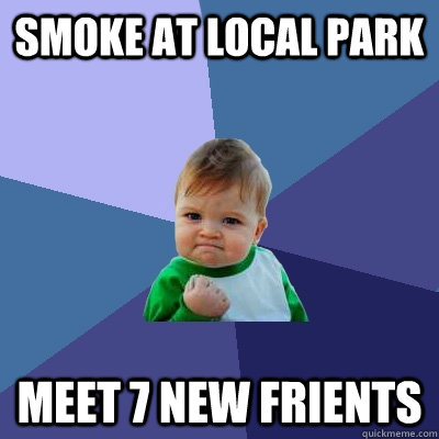 smoke at local park meet 7 new friENTS - smoke at local park meet 7 new friENTS  Success Kid