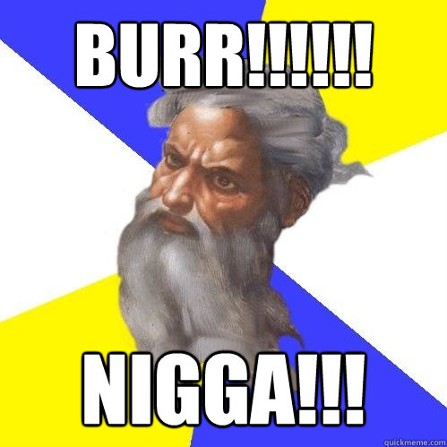 burr!!!!!! nigga!!!  Advice God