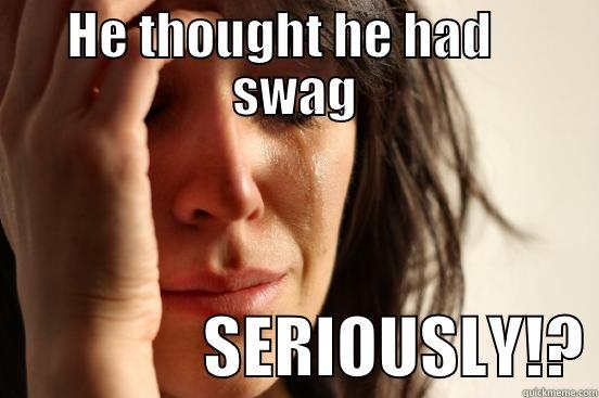 HE THOUGHT HE HAD    SWAG                 SERIOUSLY!? First World Problems