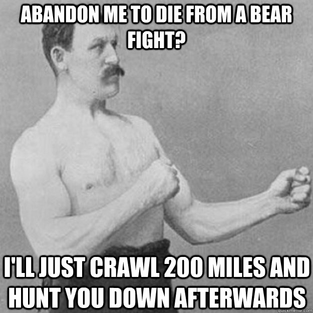 Abandon me to die from a bear fight? I'll just crawl 200 miles and hunt you down afterwards  overly manly man
