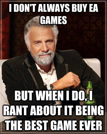 I don't always buy EA games but when I do, I rant about it being the best game ever   The Most Interesting Man In The World