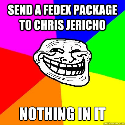 send a fedex package to chris jericho nothing in it  Troll Face