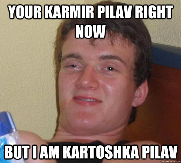 Your karmir pilav right now but i am kartoshka pilav  10 Guy