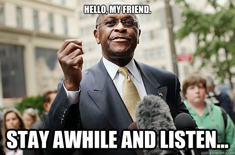 Hello, my friend.  Stay awhile and listen... - Hello, my friend.  Stay awhile and listen...  Herman Cain