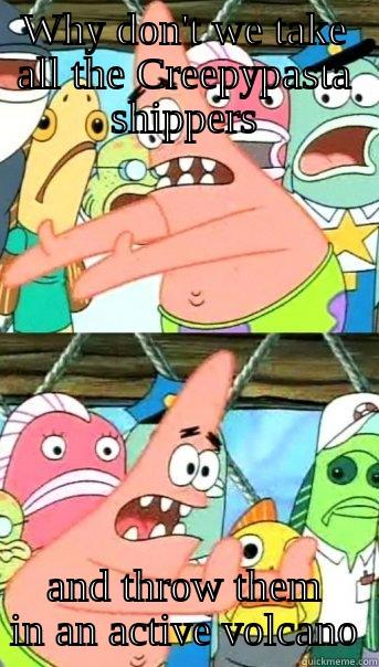 WHY DON'T WE TAKE ALL THE CREEPYPASTA SHIPPERS AND THROW THEM IN AN ACTIVE VOLCANO Push it somewhere else Patrick