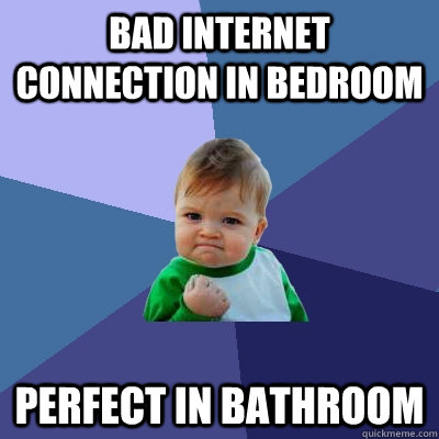 Bad internet connection in bedroom perfect in bathroom  Success Kid
