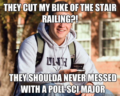 they cut my bike of the stair railing?! they shoulda never messed with a poll sci major  College Freshman