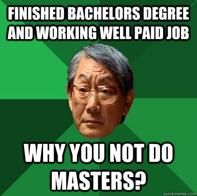 finished bachelors degree and working well paid job why you not do masters? - finished bachelors degree and working well paid job why you not do masters?  High Expectations Asian Father