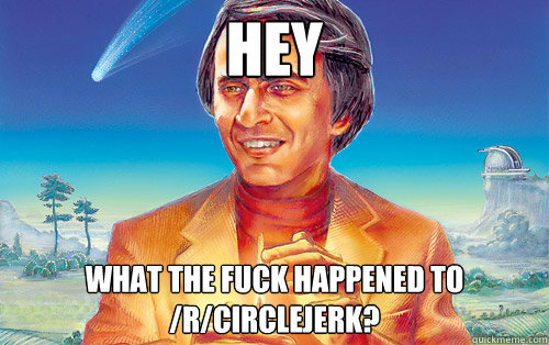 Hey What the fuck happened to /r/circlejerk?  Carl Sagan