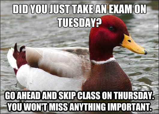 did you just take an exam on Tuesday?
 go ahead and skip class on Thursday. you won't miss anything important.  Malicious Advice Mallard