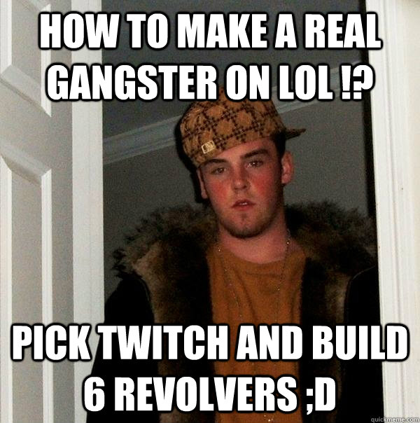 How to make a real gangster on LoL !? Pick twitch and build 6 revolvers ;D  Scumbag Steve