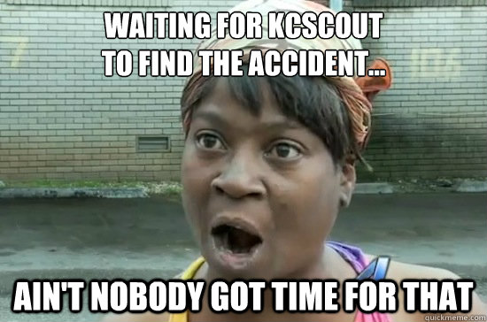 Waiting for KCSCOUT
to find the accident... AIN'T NOBODY GOT TIME FOR THAT - Waiting for KCSCOUT
to find the accident... AIN'T NOBODY GOT TIME FOR THAT  Aint nobody got time for that