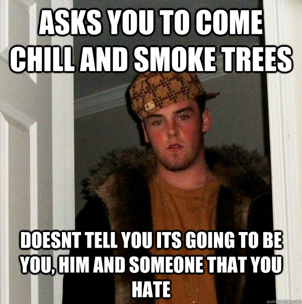 asks you to come chill and smoke trees doesnt tell you its going to be you, him and someone that you hate  Scumbag Steve