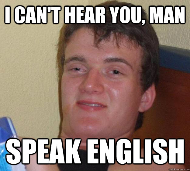 i can't hear you, man speak english  10 Guy