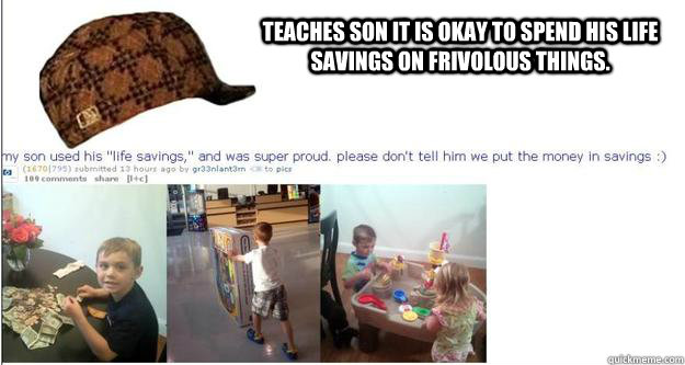 Teaches son it is okay to spend his life savings on frivolous things.   