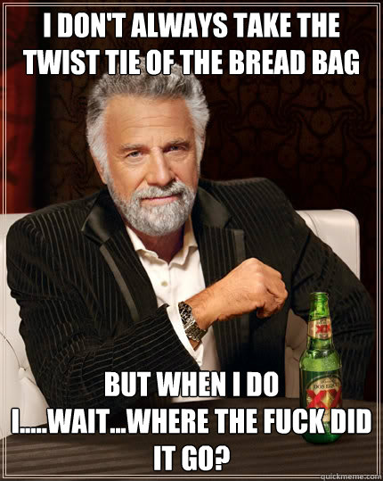 I don't always take the twist tie of the bread bag but when i do i.....wait...where the fuck did it go?  The Most Interesting Man In The World