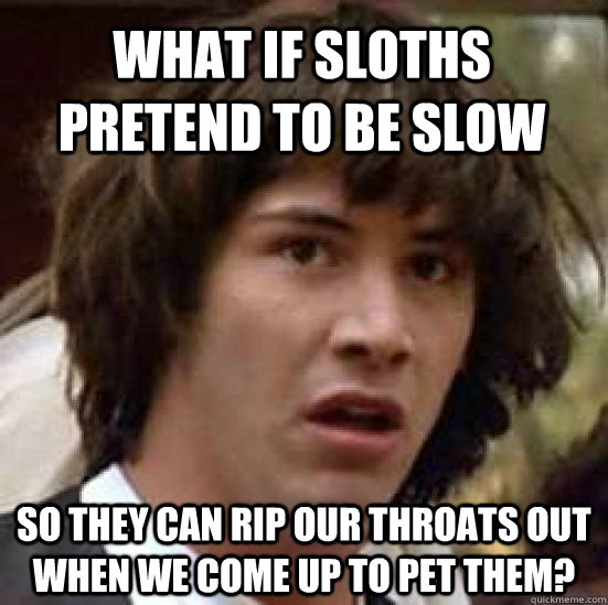 what if sloths pretend to be slow so they can rip our throats out when we come up to pet them?  conspiracy keanu