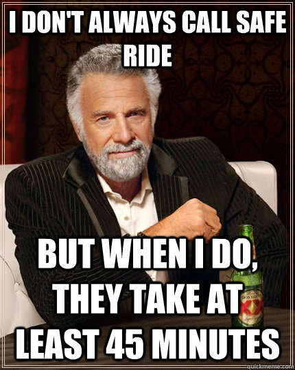I don't always call safe ride but when I do, they take at least 45 minutes  The Most Interesting Man In The World
