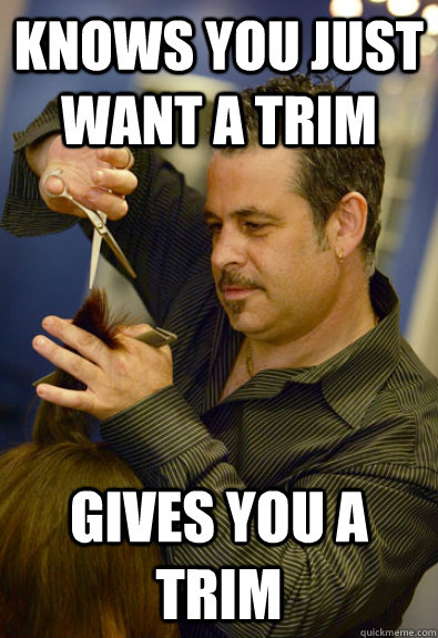 Knows you just want a trim Gives you a trim  Good Guy Hair Cutter