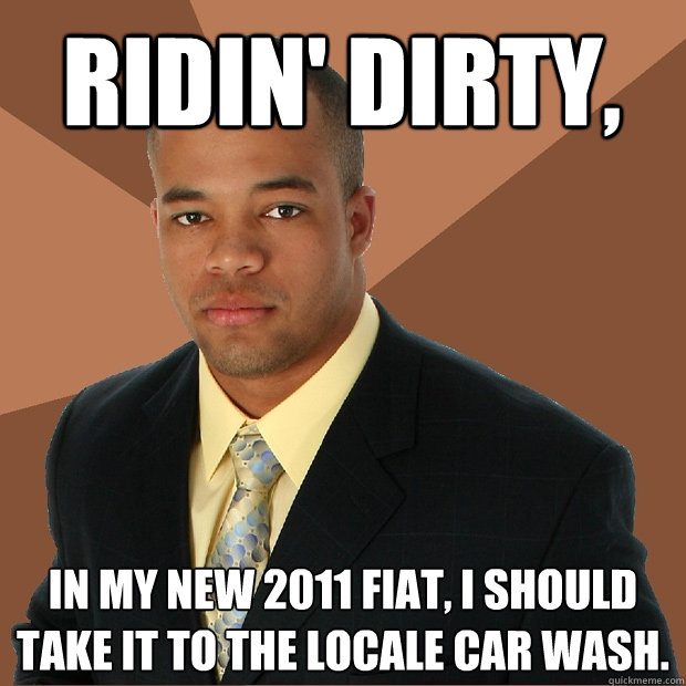 ridin' dirty, in my new 2011 fiat, i should take it to the locale car wash.  Successful Black Man