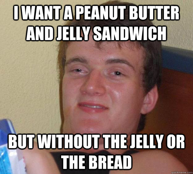 I want a Peanut butter and jelly sandwich But without the jelly or the bread - I want a Peanut butter and jelly sandwich But without the jelly or the bread  10 Guy