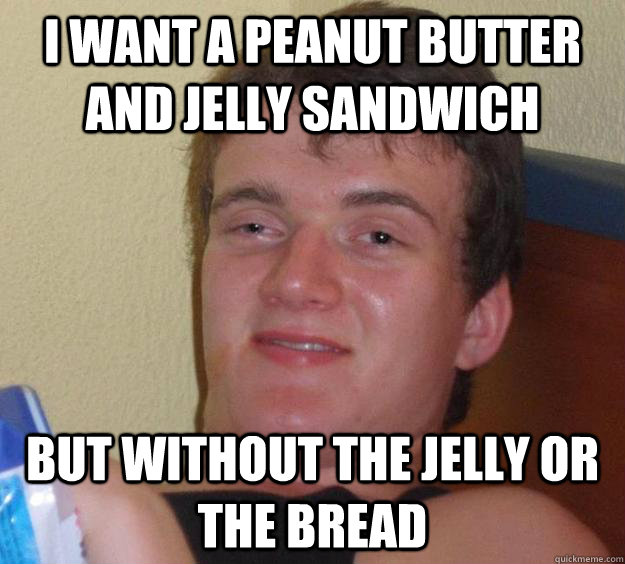 I want a Peanut butter and jelly sandwich But without the jelly or the bread  10 Guy