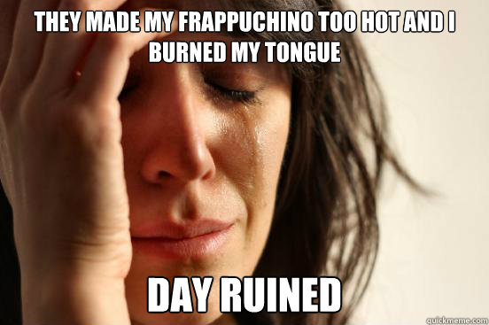 They made my frappuchino too hot and I burned my tongue Day ruined  First World Problems