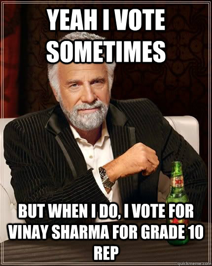Yeah i vote sometimes But when i do, i vote for Vinay Sharma for grade 10 rep  The Most Interesting Man In The World