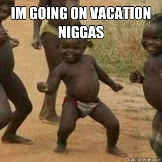 Im going on vacation niggas  - Im going on vacation niggas   Its friday niggas