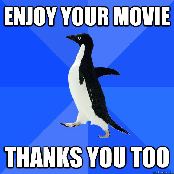 Enjoy your movie Thanks you too  Socially Awkward Penguin