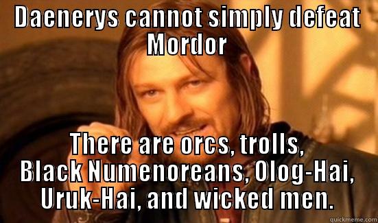 Daenerys vs Mordor question - DAENERYS CANNOT SIMPLY DEFEAT MORDOR THERE ARE ORCS, TROLLS, BLACK NUMENOREANS, OLOG-HAI, URUK-HAI, AND WICKED MEN. Boromir