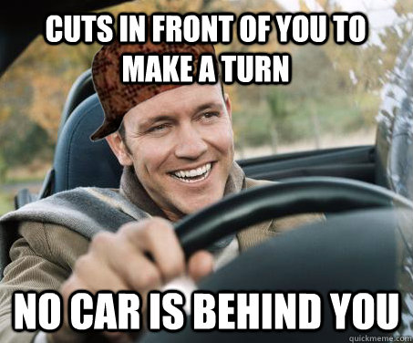 Cuts in front of you to make a turn  no car is behind you  SCUMBAG DRIVER