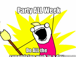Party ALL Week Do ALL the 
supervision work in a day  All The Things