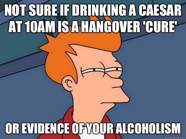 Not sure if drinking a Caesar at 10am is a hangover 'cure' Or evidence of your alcoholism  Futurama Fry