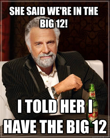 She Said We're in the              big 12!    I told her I have the big 12   The Most Interesting Man In The World