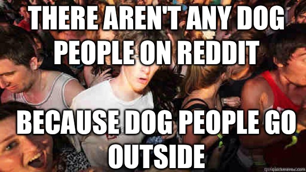 There aren't any dog people on reddit Because dog people go outside  Sudden Clarity Clarence