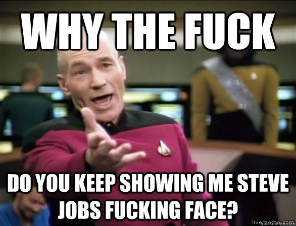 why the fuck do you keep showing me steve jobs fucking face?  Annoyed Picard HD