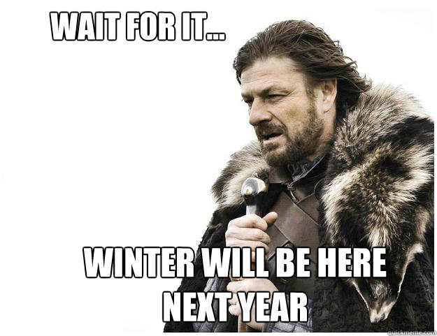 Wait for it... Winter will be here next year  Imminent Ned