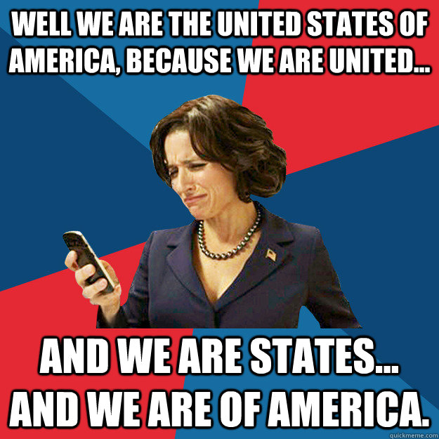 Well we are the United States of America, because we are united... and we are states... and we are of America. - Well we are the United States of America, because we are united... and we are states... and we are of America.  Politically Oblivious Politician