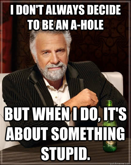 I don't always decide to be an A-hole But when I do, it's about something stupid.  The Most Interesting Man In The World