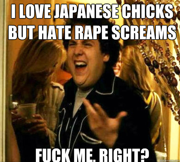 i love japanese chicks but hate rape screams FUCK ME, RIGHT?  Seth from Superbad