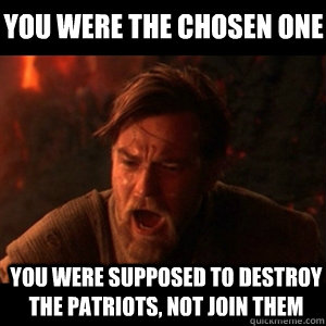 you were the chosen one you were supposed to destroy the patriots, not join them  